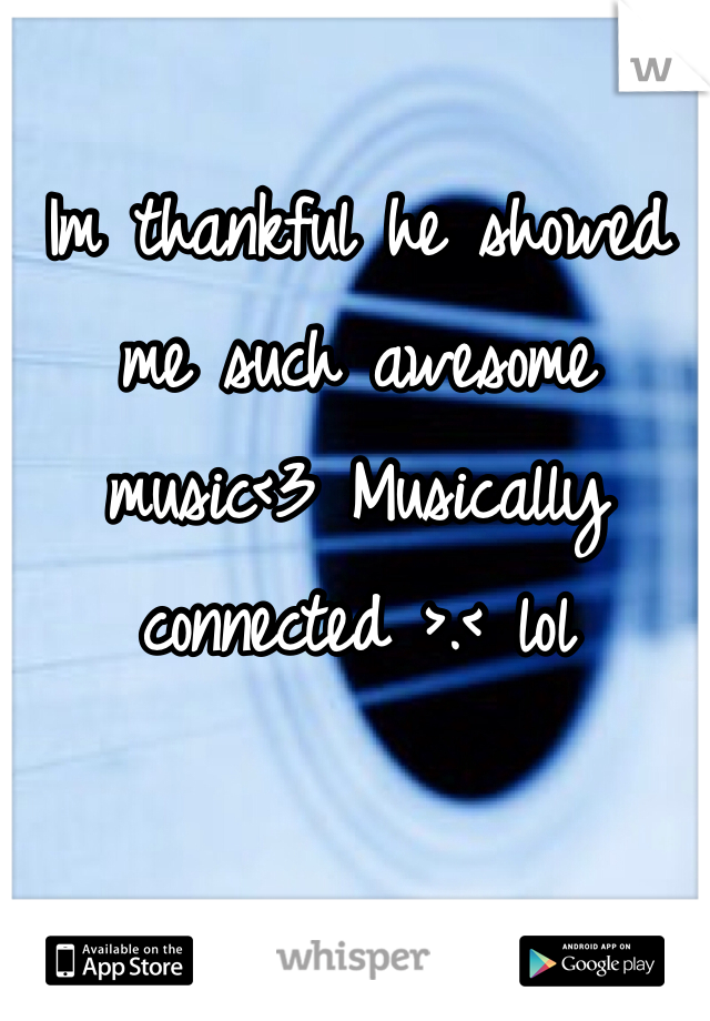 Im thankful he showed me such awesome music<3 Musically connected >.< lol