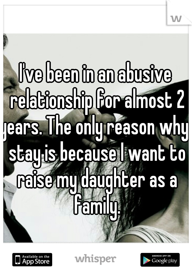 I've been in an abusive relationship for almost 2 years. The only reason why I stay is because I want to raise my daughter as a family.