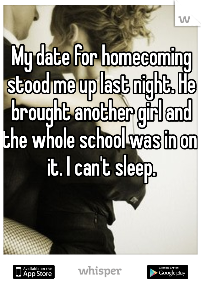 My date for homecoming stood me up last night. He brought another girl and the whole school was in on it. I can't sleep. 