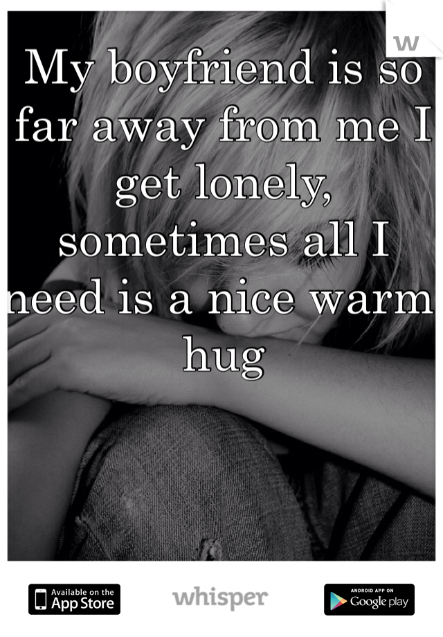 My boyfriend is so far away from me I get lonely, sometimes all I need is a nice warm hug 