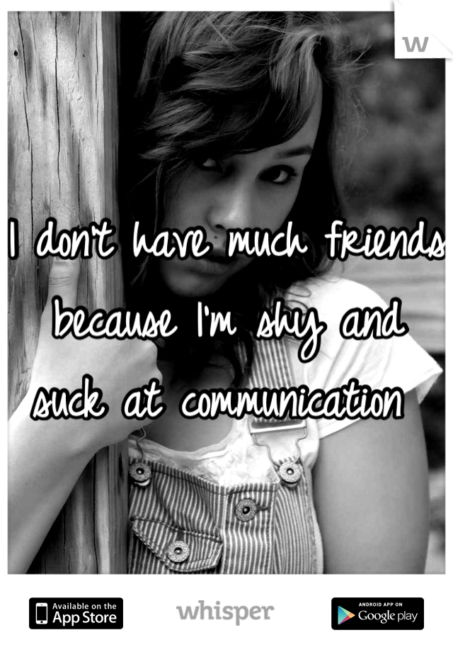 I don't have much friends because I'm shy and suck at communication 