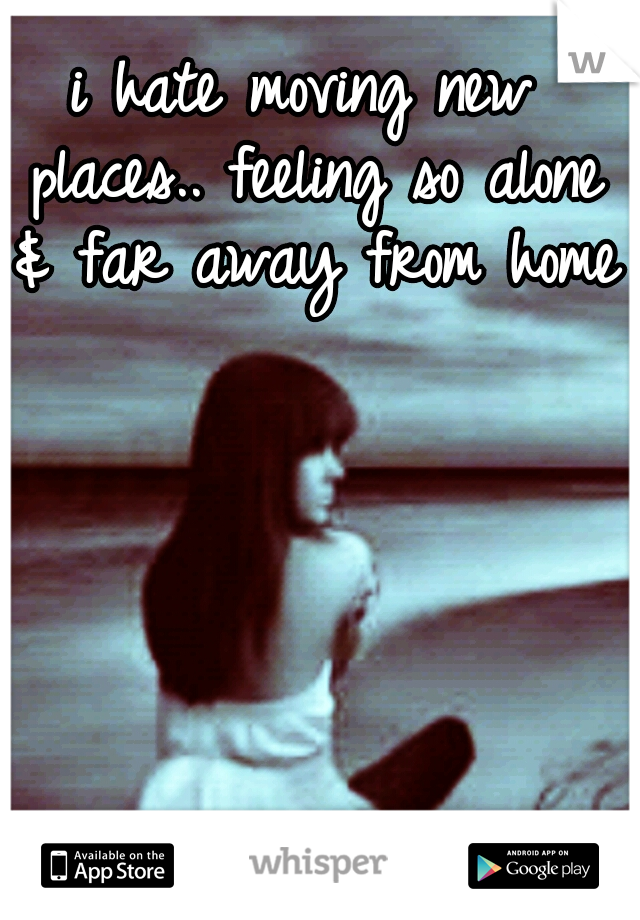 i hate moving new places.. feeling so alone & far away from home 