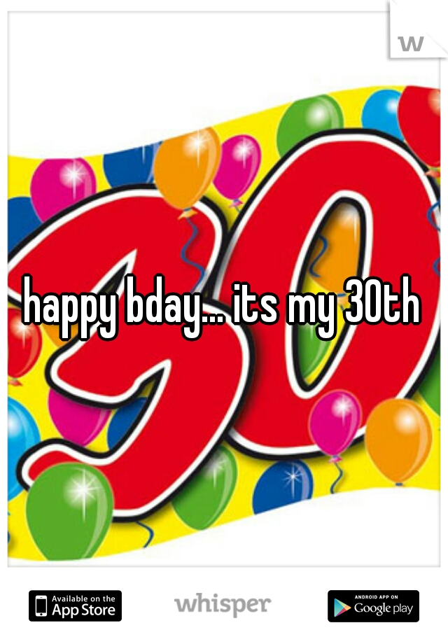 happy bday... its my 30th