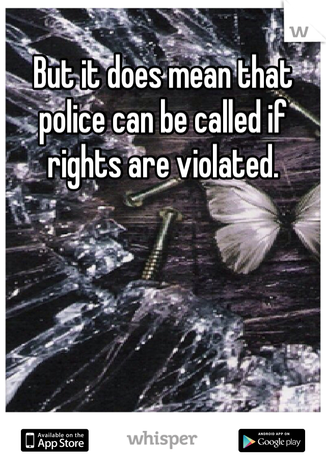 But it does mean that police can be called if rights are violated. 