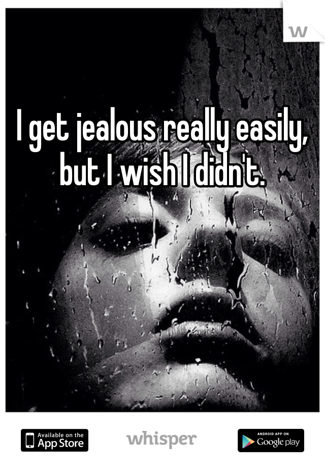 I get jealous really easily, but I wish I didn't. 