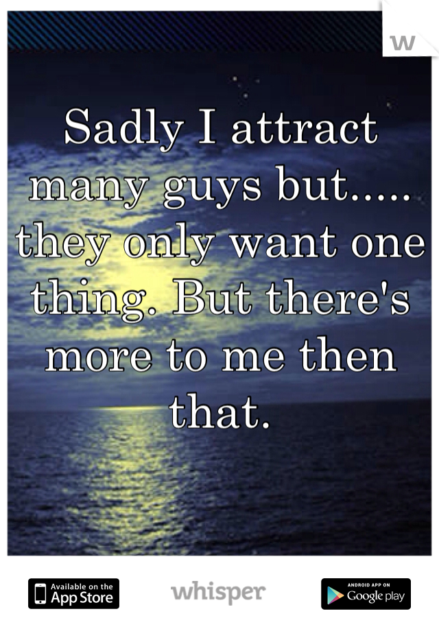 Sadly I attract many guys but..... they only want one thing. But there's more to me then that. 