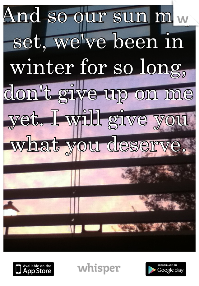 And so our sun may set, we've been in winter for so long, don't give up on me yet. I will give you what you deserve.