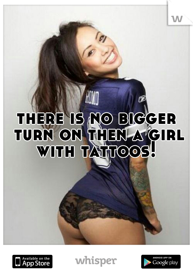 there is no bigger turn on then a girl with tattoos! 
