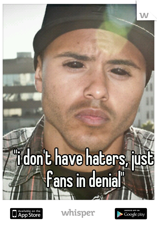 "i don't have haters, just fans in denial"