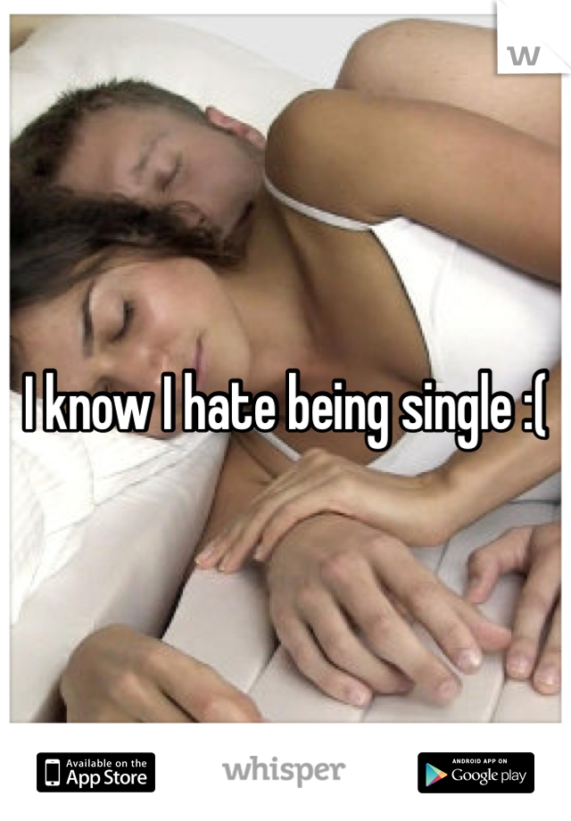 I know I hate being single :(