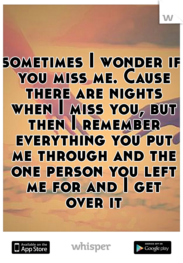 sometimes I wonder if you miss me. Cause there are nights when I miss you, but then I remember everything you put me through and the one person you left me for and I get over it
