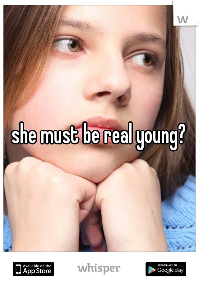 she must be real young?