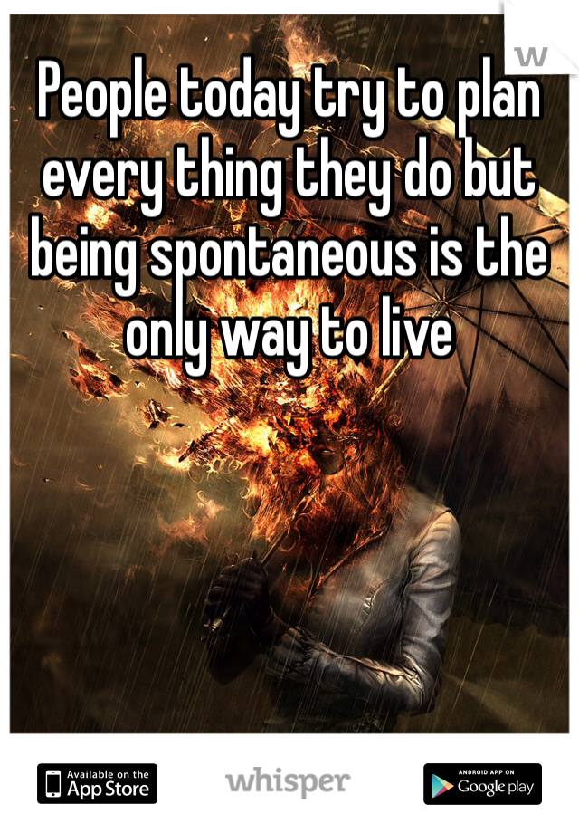 People today try to plan every thing they do but being spontaneous is the only way to live