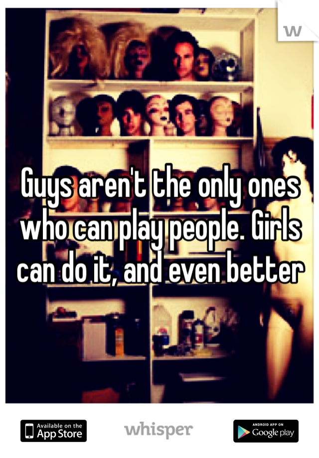 Guys aren't the only ones who can play people. Girls can do it, and even better 