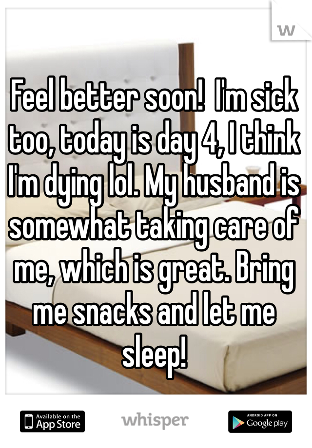 Feel better soon!  I'm sick too, today is day 4, I think I'm dying lol. My husband is somewhat taking care of me, which is great. Bring me snacks and let me sleep!