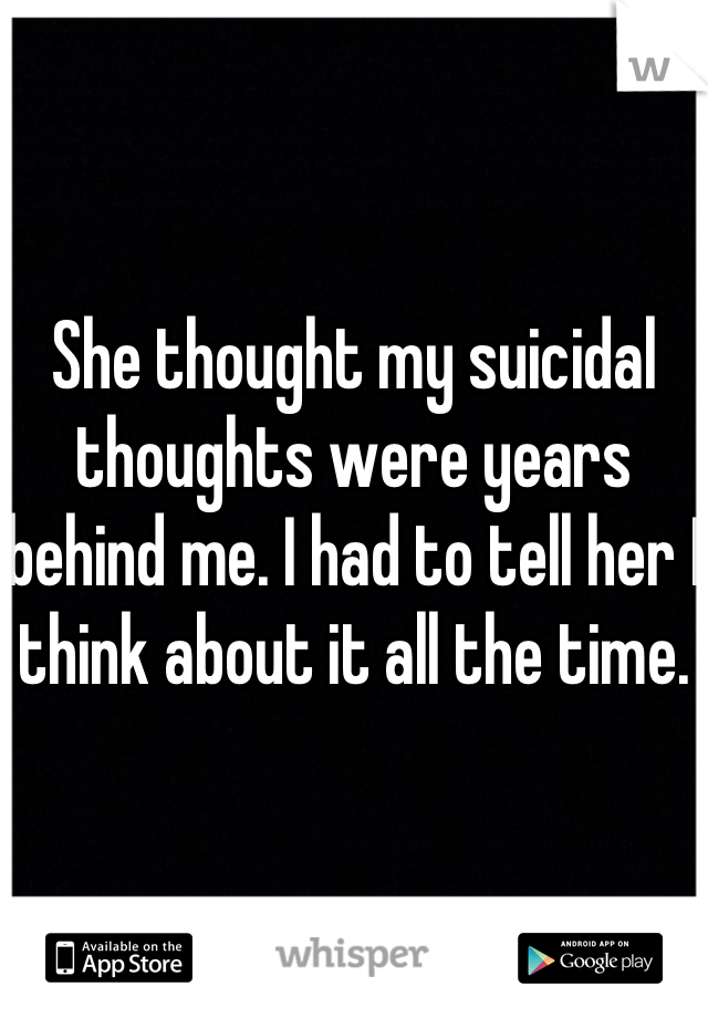 She thought my suicidal thoughts were years behind me. I had to tell her I think about it all the time.