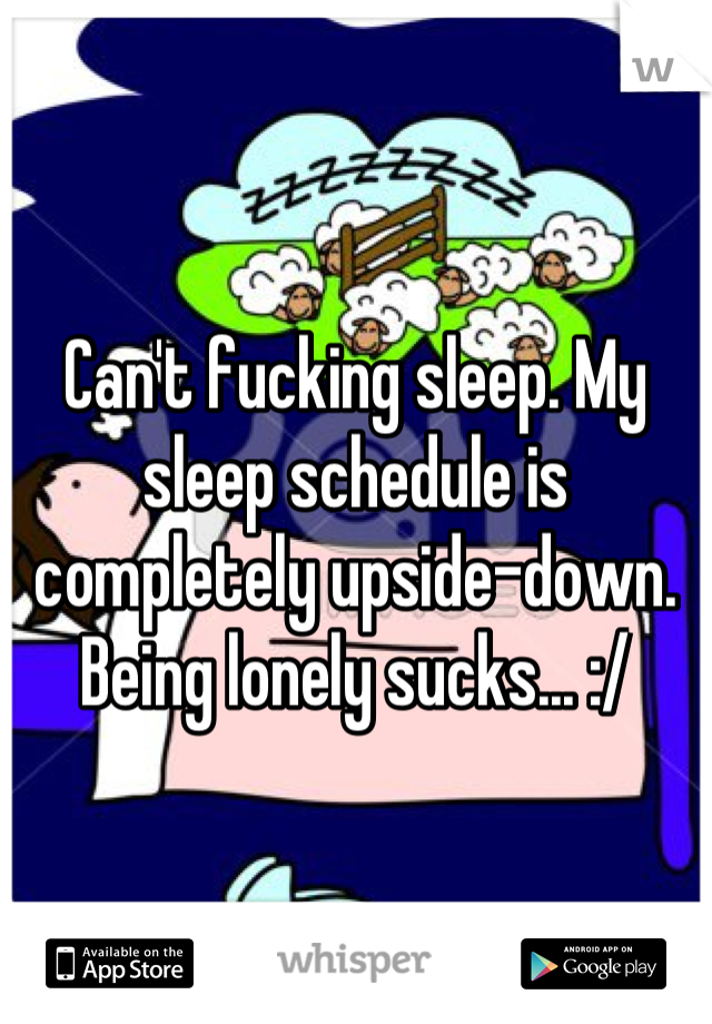Can't fucking sleep. My sleep schedule is completely upside-down. Being lonely sucks... :/