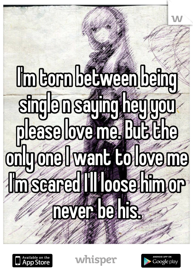 I'm torn between being single n saying hey you please love me. But the only one I want to love me I'm scared I'll loose him or never be his. 