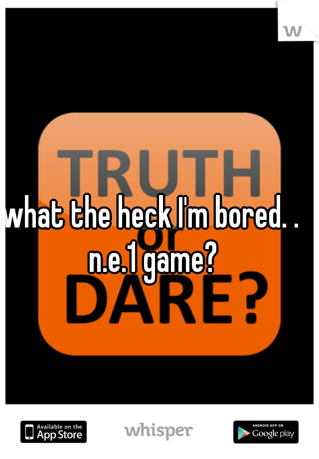 what the heck I'm bored. . n.e.1 game?