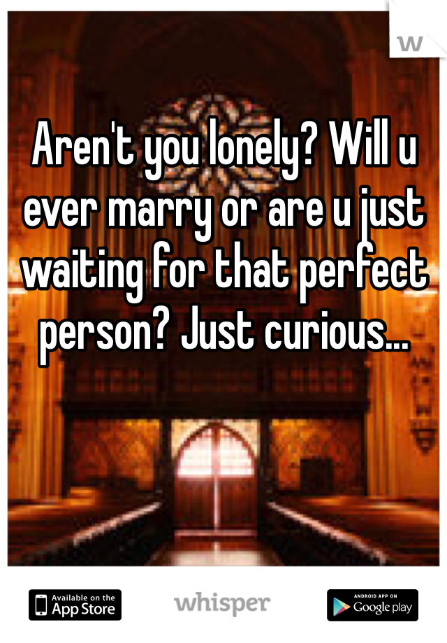 Aren't you lonely? Will u ever marry or are u just waiting for that perfect person? Just curious...