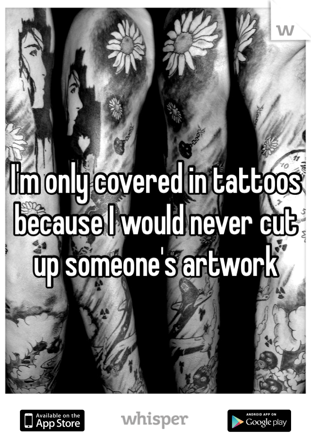 I'm only covered in tattoos because I would never cut up someone's artwork