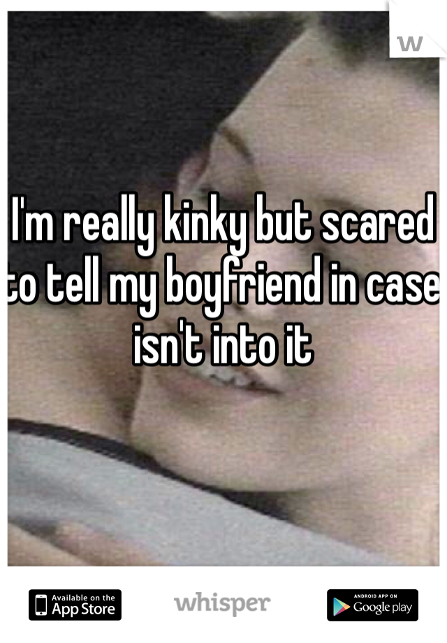 I'm really kinky but scared to tell my boyfriend in case isn't into it 