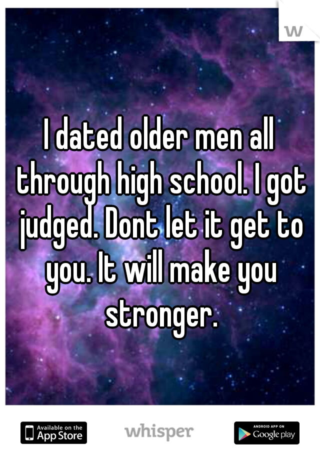 I dated older men all through high school. I got judged. Dont let it get to you. It will make you stronger.