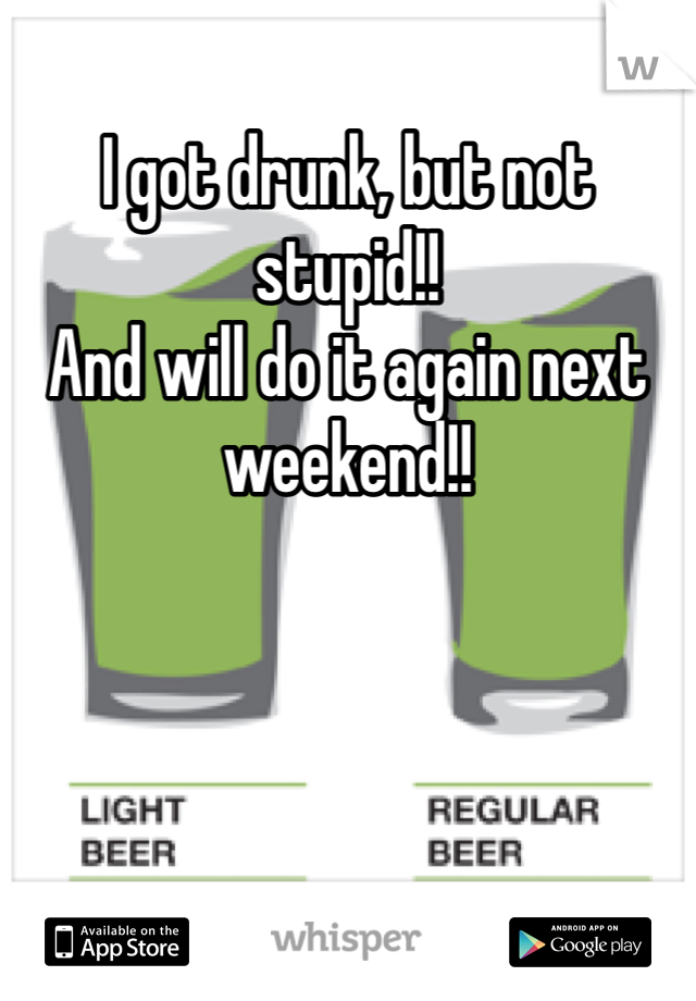 I got drunk, but not stupid!!
And will do it again next weekend!!
