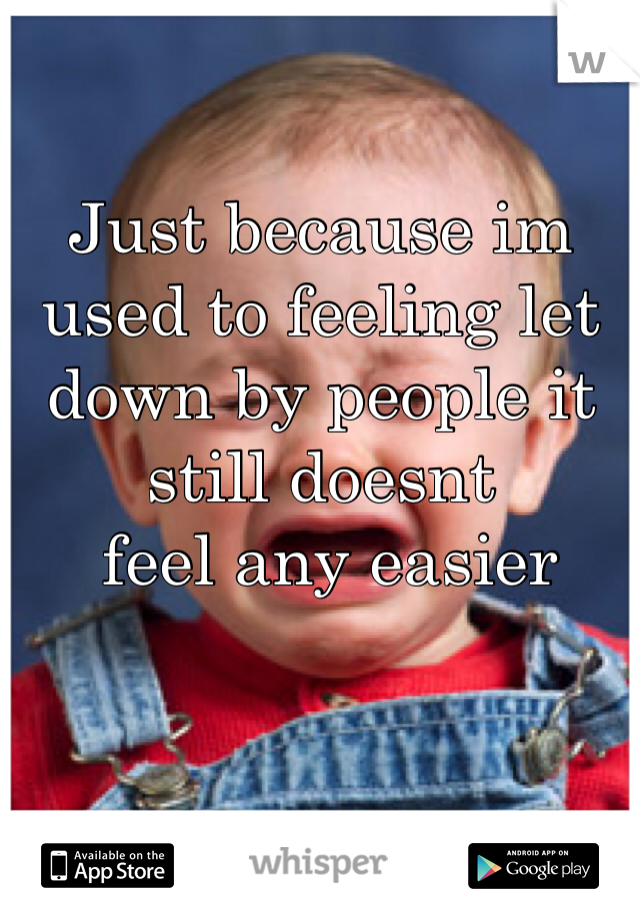 
Just because im used to feeling let down by people it still doesnt
 feel any easier 