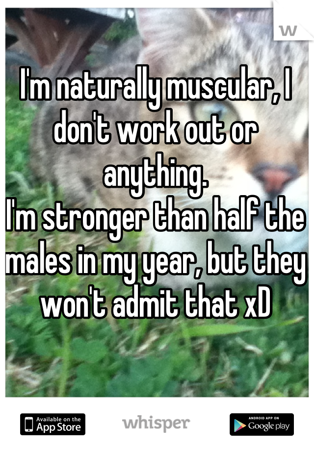 I'm naturally muscular, I don't work out or anything.
I'm stronger than half the males in my year, but they won't admit that xD