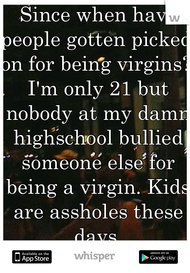 Since when have people gotten picked on for being virgins? I'm only 21 but nobody at my damn highschool bullied someone else for being a virgin. Kids are assholes these days.