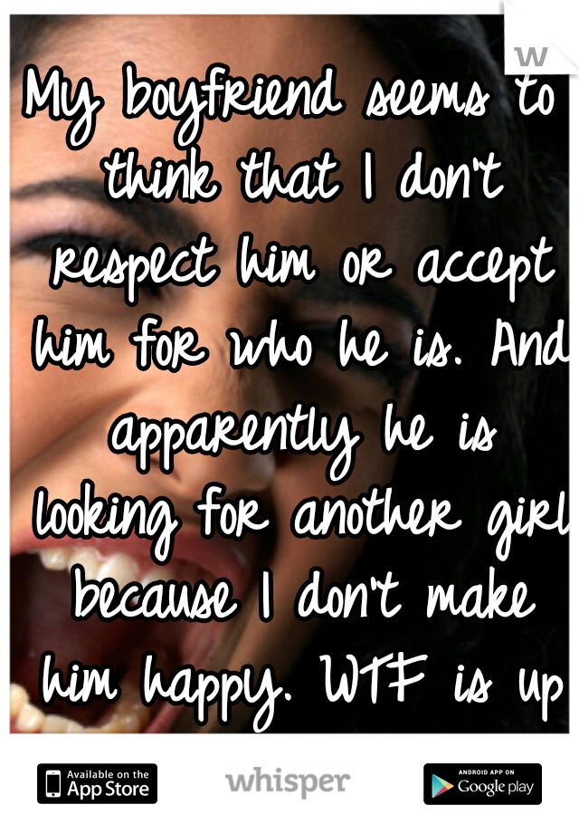 My boyfriend seems to think that I don't respect him or accept him for who he is. And apparently he is looking for another girl because I don't make him happy. WTF is up with that!?