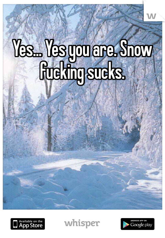 Yes... Yes you are. Snow fucking sucks. 