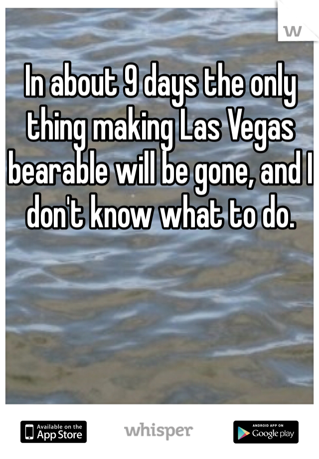 In about 9 days the only thing making Las Vegas bearable will be gone, and I don't know what to do. 