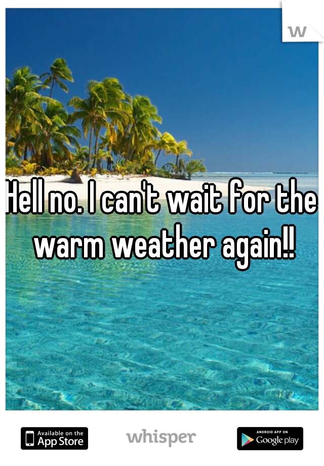 Hell no. I can't wait for the warm weather again!!