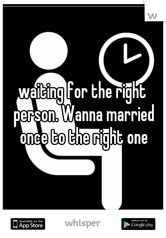waiting for the right person. Wanna married once to the right one