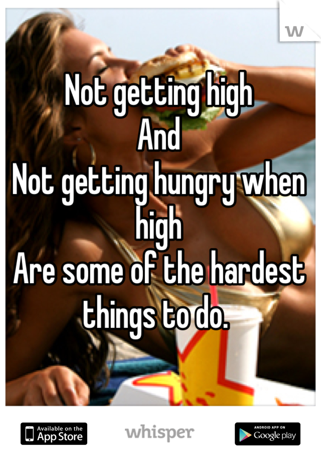 Not getting high 
And 
Not getting hungry when high 
Are some of the hardest things to do. 