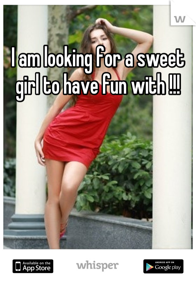 I am looking for a sweet girl to have fun with !!!