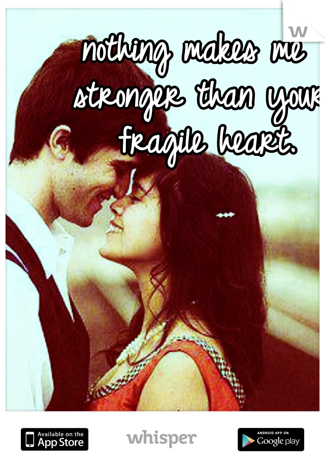 nothing makes me 
stronger than your
 fragile heart.