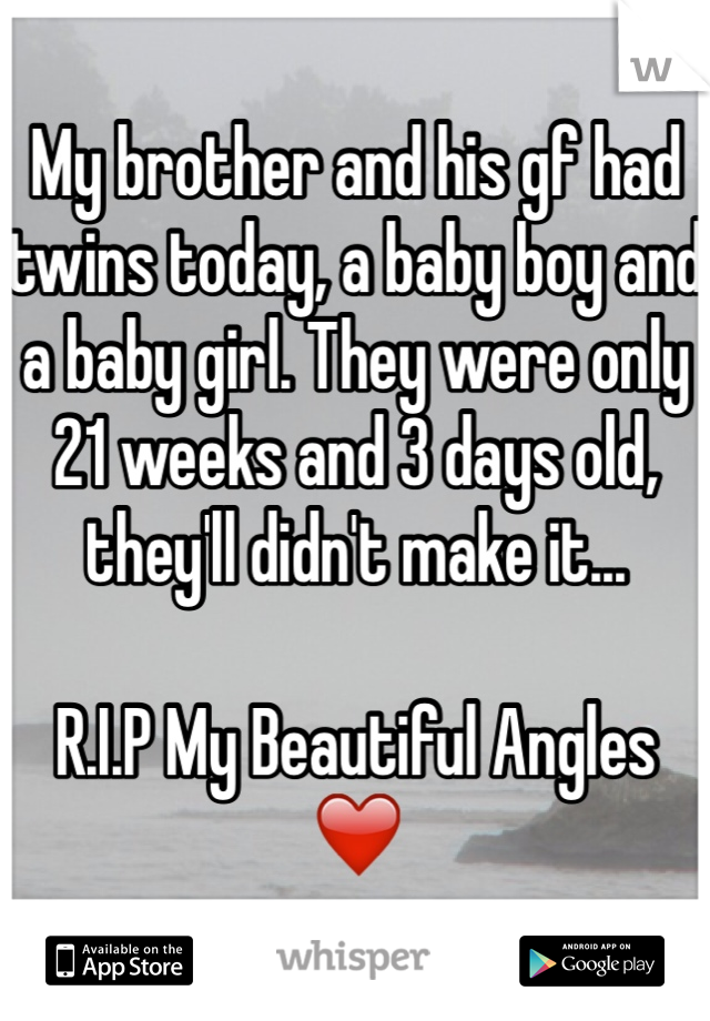 My brother and his gf had twins today, a baby boy and a baby girl. They were only 21 weeks and 3 days old, they'll didn't make it... 

R.I.P My Beautiful Angles
❤️