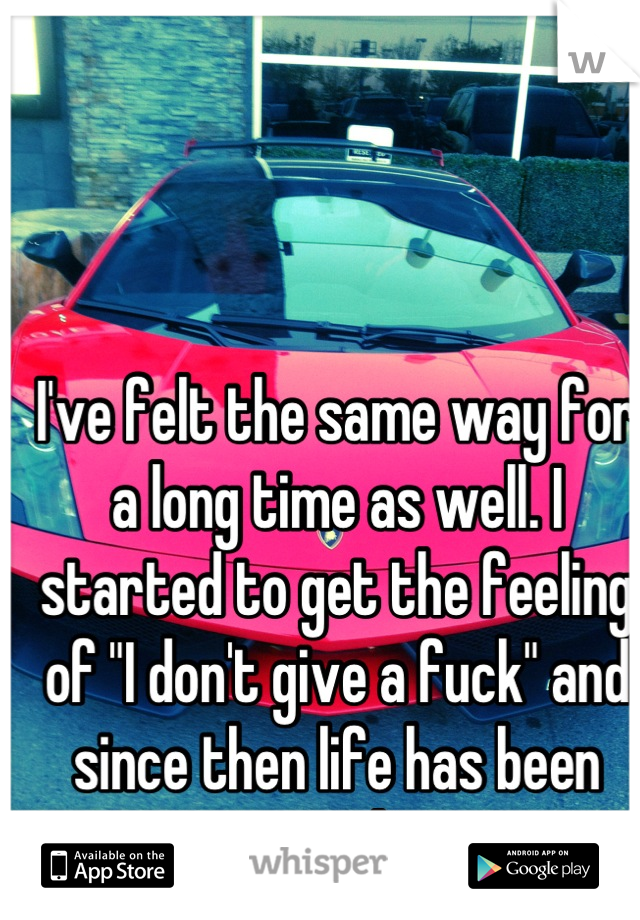 I've felt the same way for a long time as well. I started to get the feeling of "I don't give a fuck" and since then life has been good!