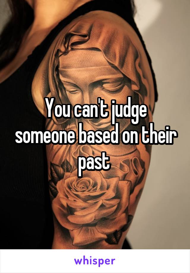 You can't judge someone based on their past 