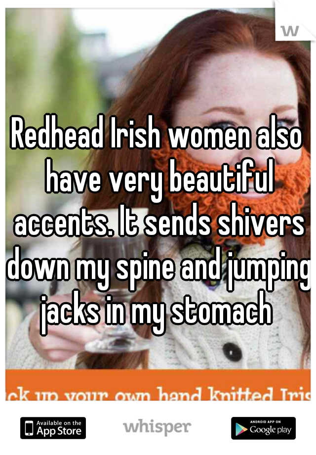 Redhead Irish women also have very beautiful accents. It sends shivers down my spine and jumping jacks in my stomach 