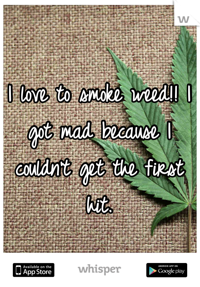 I love to smoke weed!! I got mad because I couldn't get the first hit.