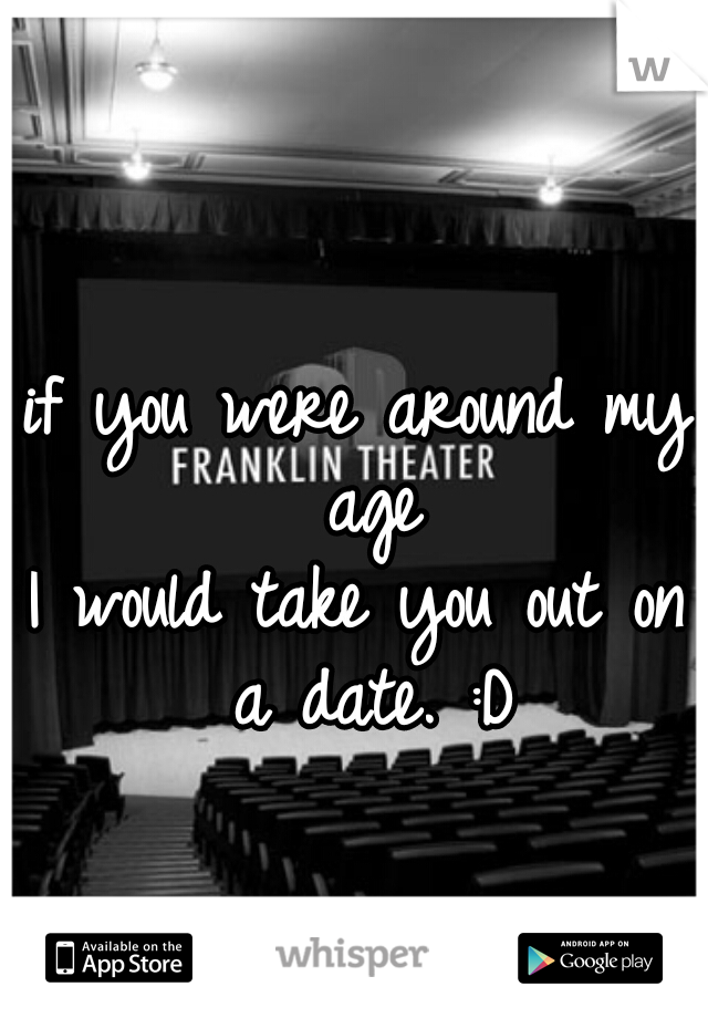 if you were around my age
I would take you out on a date. :D