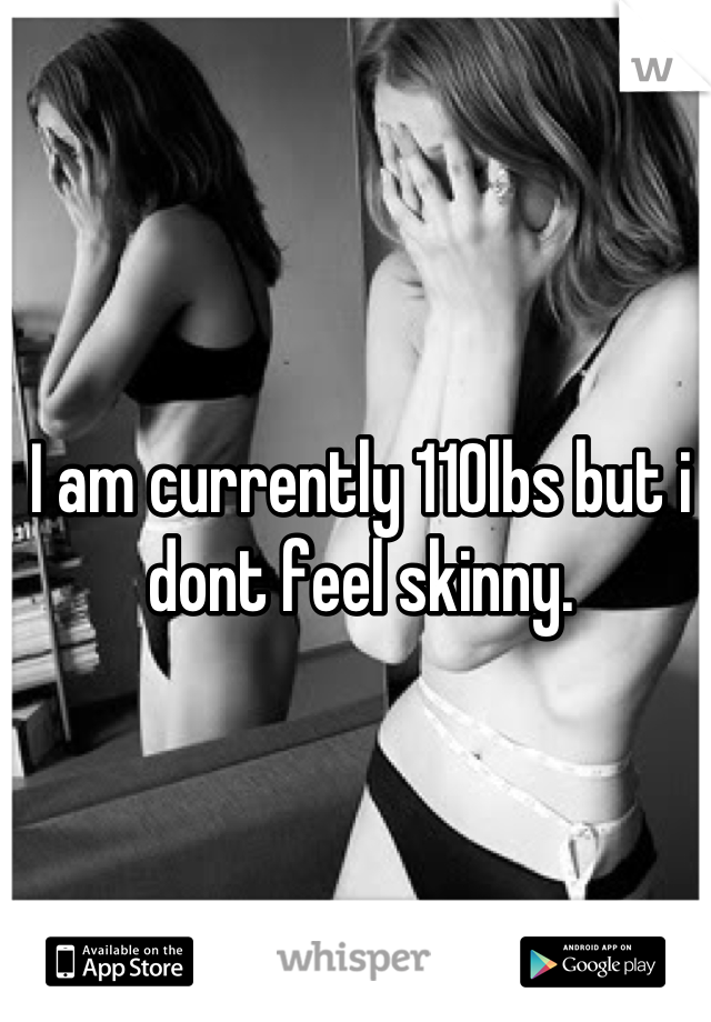 I am currently 110lbs but i dont feel skinny.