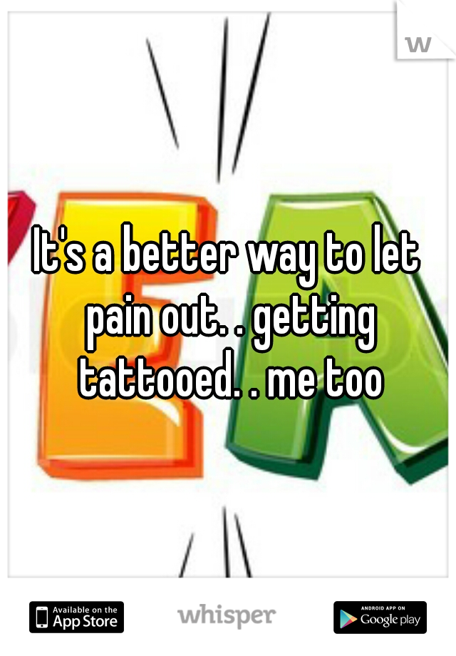 It's a better way to let pain out. . getting tattooed. . me too