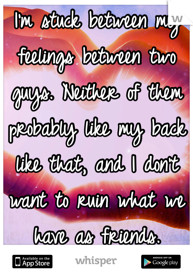 I'm stuck between my feelings between two guys. Neither of them probably like my back like that, and I don't want to ruin what we have as friends.