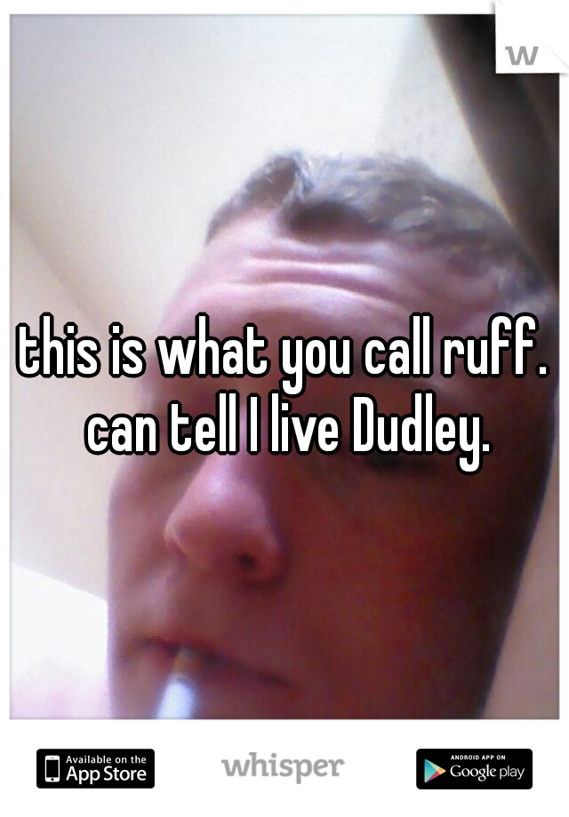 this is what you call ruff. can tell I live Dudley.