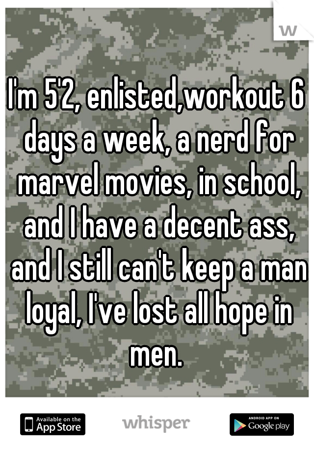 I'm 5'2, enlisted,workout 6 days a week, a nerd for marvel movies, in school, and I have a decent ass, and I still can't keep a man loyal, I've lost all hope in men. 